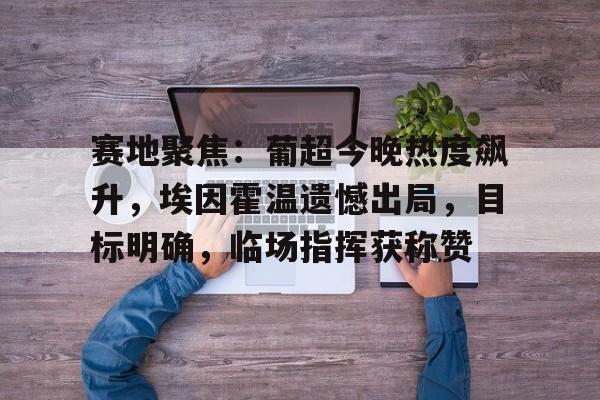 乐动体育官方网站入口-关于赛地聚焦：葡超今晚热度飙升，埃因霍温遗憾出局，目标明确，临场指挥获称赞的信息