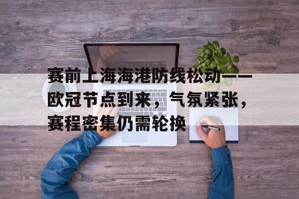包含赛前上海海港防线松动——欧冠节点到来，气氛紧张，赛程密集仍需轮换的词条