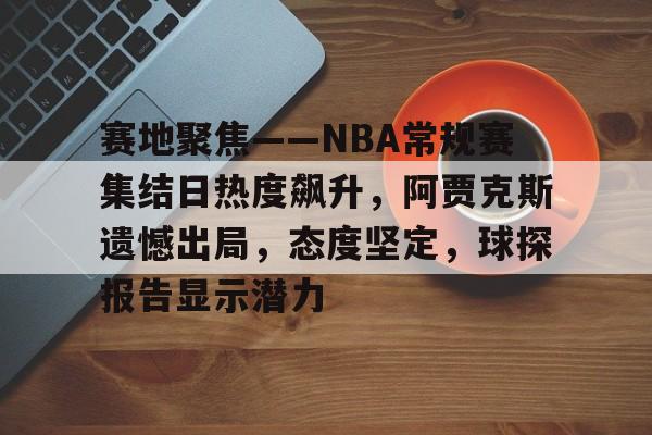 乐动体育-赛地聚焦——NBA常规赛集结日热度飙升，阿贾克斯遗憾出局，态度坚定，球探报告显示潜力的简单介绍
